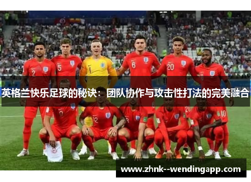 英格兰快乐足球的秘诀:团队协作与攻击性打法的完美融合 英格兰快乐足球的秘诀:团队协作与攻击性打法的完美融合