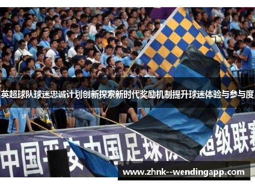 英超球队球迷忠诚计划创新探索新时代奖励机制提升球迷体验与参与度 英超球队球迷忠诚计划创新探索新时代奖励机制提升球迷体验与参与度