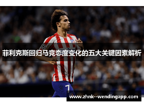 菲利克斯回归马竞态度变化的五大关键因素解析