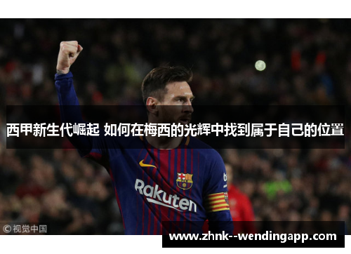 西甲新生代崛起 如何在梅西的光辉中找到属于自己的位置 西甲新生代崛起 如何在梅西的光辉中找到属于自己的位置
