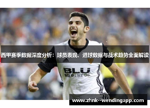 西甲赛季数据深度分析：球员表现、进球数据与战术趋势全面解读