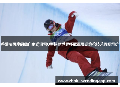 谷爱凌再度问鼎自由式滑雪U型场地世界杯冠军展现绝伦技艺傲视群雄 谷爱凌再度问鼎自由式滑雪U型场地世界杯冠军展现绝伦技艺傲视群雄