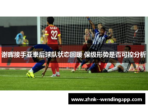 谢晖接手亚泰后球队状态回暖 保级形势是否可控分析
