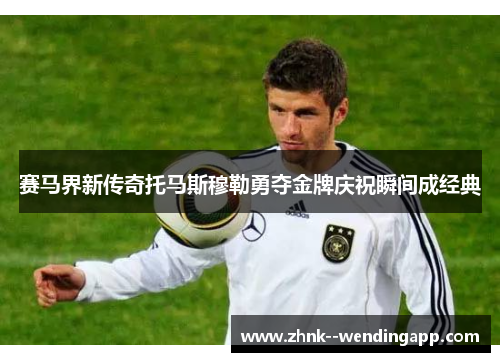 赛马界新传奇托马斯穆勒勇夺金牌庆祝瞬间成经典