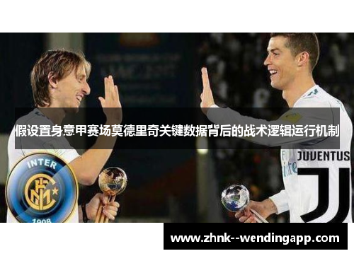 假设置身意甲赛场莫德里奇关键数据背后的战术逻辑运行机制