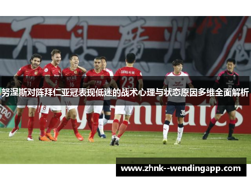 努涅斯对阵拜仁亚冠表现低迷的战术心理与状态原因多维全面解析