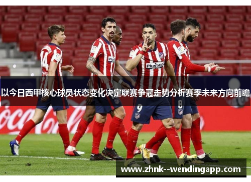 以今日西甲核心球员状态变化决定联赛争冠走势分析赛季未来方向前瞻