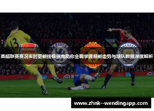 英超联赛赛况实时更新终极指南助你全面掌握最新走势与球队数据深度解析