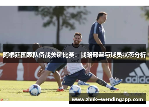 阿根廷国家队备战关键比赛：战略部署与球员状态分析