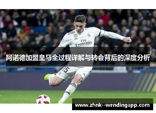 阿诺德加盟皇马全过程详解与转会背后的深度分析 阿诺德加盟皇马全过程详解与转会背后的深度分析