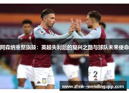 阿森纳重整旗鼓:英超失利后的复兴之路与球队未来使命 阿森纳重整旗鼓:英超失利后的复兴之路与球队未来使命