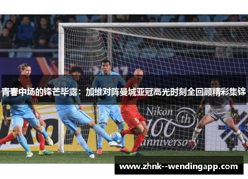 青春中场的锋芒毕露：加维对阵曼城亚冠高光时刻全回顾精彩集锦