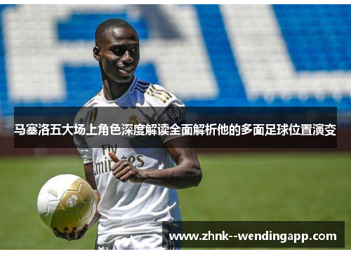 马塞洛五大场上角色深度解读全面解析他的多面足球位置演变