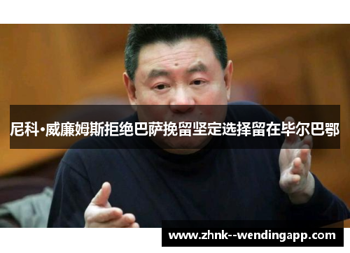 尼科·威廉姆斯拒绝巴萨挽留坚定选择留在毕尔巴鄂