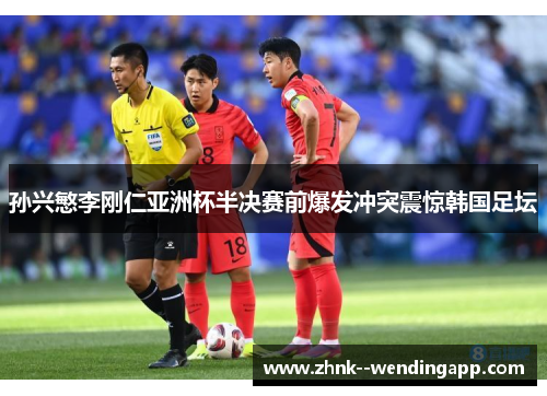 孙兴慜李刚仁亚洲杯半决赛前爆发冲突震惊韩国足坛 孙兴慜李刚仁亚洲杯半决赛前爆发冲突震惊韩国足坛