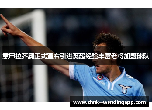 意甲拉齐奥正式宣布引进英超经验丰富老将加盟球队 意甲拉齐奥正式宣布引进英超经验丰富老将加盟球队