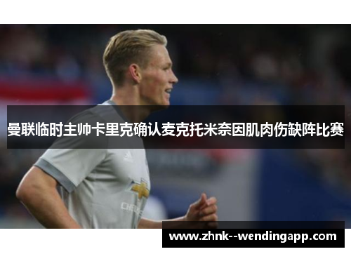 曼联临时主帅卡里克确认麦克托米奈因肌肉伤缺阵比赛 曼联临时主帅卡里克确认麦克托米奈因肌肉伤缺阵比赛