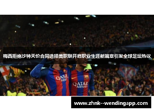 梅西拒绝沙特天价合同选择美职联开启职业生涯新篇章引发全球足坛热议