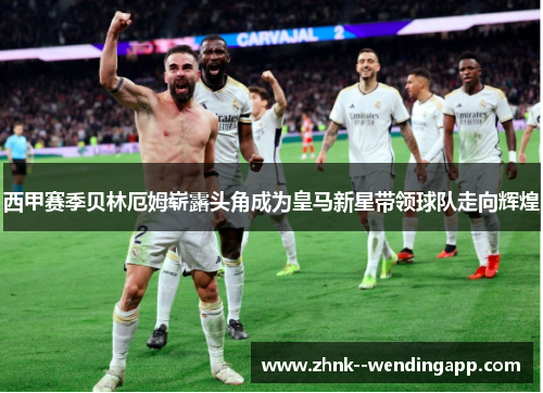 西甲赛季贝林厄姆崭露头角成为皇马新星带领球队走向辉煌