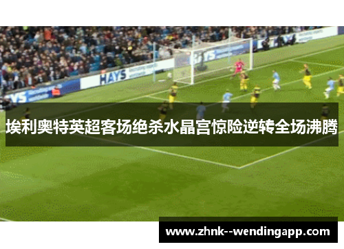 埃利奥特英超客场绝杀水晶宫惊险逆转全场沸腾
