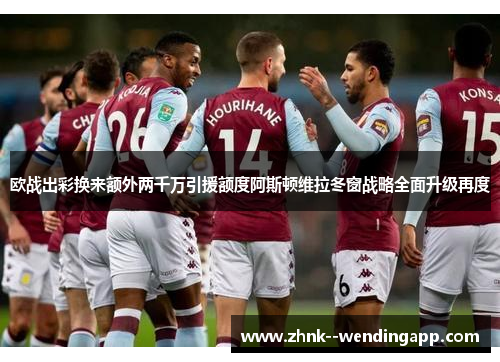 欧战出彩换来额外两千万引援额度阿斯顿维拉冬窗战略全面升级再度