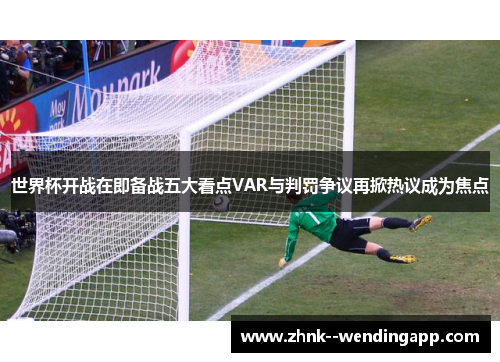 世界杯开战在即备战五大看点VAR与判罚争议再掀热议成为焦点
