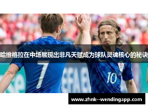 哈维格拉在中场展现出非凡天赋成为球队灵魂核心的秘诀 哈维格拉在中场展现出非凡天赋成为球队灵魂核心的秘诀