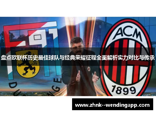 盘点欧联杯历史最佳球队与经典荣耀征程全面解析实力对比与传承 盘点欧联杯历史最佳球队与经典荣耀征程全面解析实力对比与传承