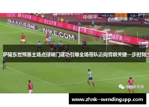 萨隆东世预赛主场点球破门建功引爆全场带队迈向晋级关键一步时刻 萨隆东世预赛主场点球破门建功引爆全场带队迈向晋级关键一步时刻
