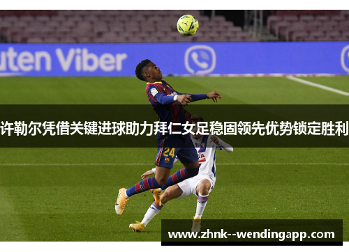 许勒尔凭借关键进球助力拜仁女足稳固领先优势锁定胜利 许勒尔凭借关键进球助力拜仁女足稳固领先优势锁定胜利